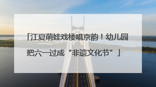 江夏萌娃戏楼唱京韵！幼儿园把六一过成“非遗文化节”