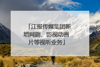 江报传媒集团新增网剧、影视动画片等视听业务