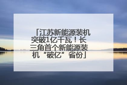 江苏新能源装机突破1亿千瓦！长三角首个新能源装机“破亿”省份