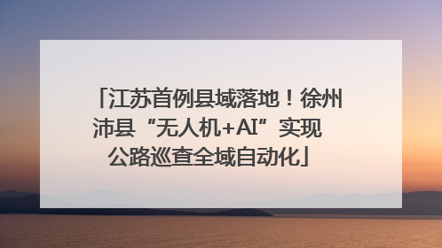 江苏首例县域落地！徐州沛县“无人机+AI”实现公路巡查全域自动化