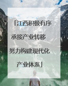 江西积极有序承接产业转移 努力构建现代化产业体系