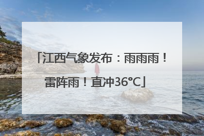 江西气象发布：雨雨雨！雷阵雨！直冲36°C