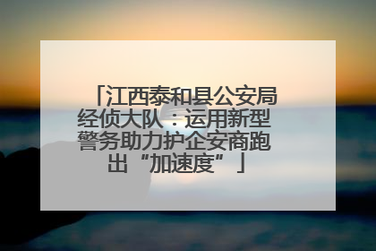 江西泰和县公安局经侦大队：运用新型警务助力护企安商跑出“加速度”