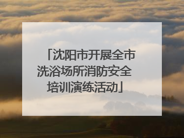 沈阳市开展全市洗浴场所消防安全培训演练活动