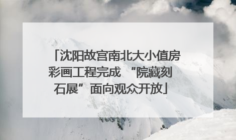 沈阳故宫南北大小值房彩画工程完成 “院藏刻石展”面向观众开放