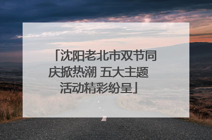 沈阳老北市双节同庆掀热潮 五大主题活动精彩纷呈