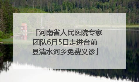 河南省人民医院专家团队6月5日走进台前县清水河乡免费义诊