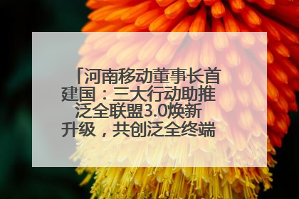 河南移动董事长首建国：三大行动助推泛全联盟3.0焕新升级，共创泛全终端万亿级产业生态