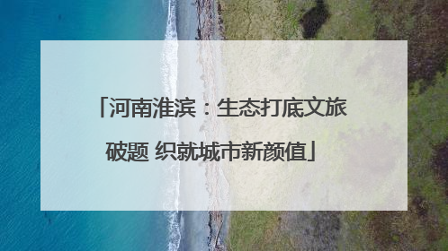 河南淮滨：生态打底文旅破题 织就城市新颜值