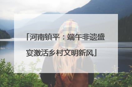 河南镇平：端午非遗盛宴激活乡村文明新风