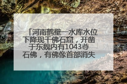 河南鹤壁一水库水位下降现千佛石窟，开凿于东魏内有1043尊石佛，有佛像首部消失，水库管理方回应