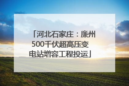 河北石家庄：廉州500千伏超高压变电站增容工程投运