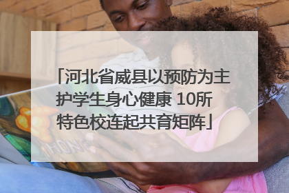 河北省威县以预防为主护学生身心健康 10所特色校连起共育矩阵