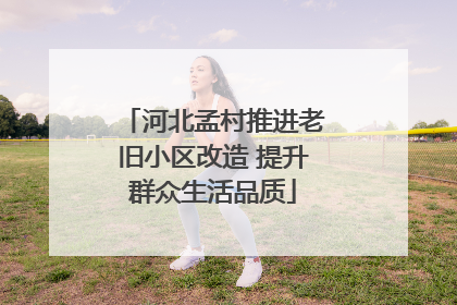 河北孟村推进老旧小区改造 提升群众生活品质