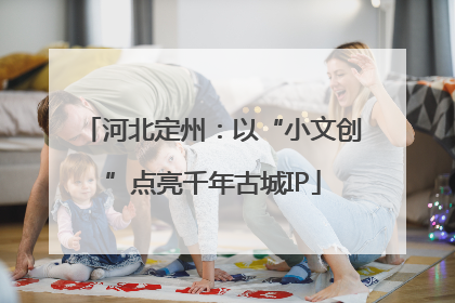 河北定州：以“小文创”点亮千年古城IP