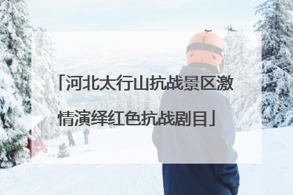 河北太行山抗战景区激情演绎红色抗战剧目
