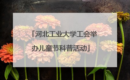 河北工业大学工会举办儿童节科普活动