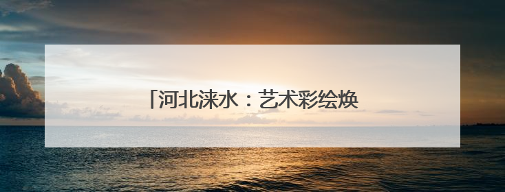 河北涞水：艺术彩绘焕生机 绘就振兴新画卷