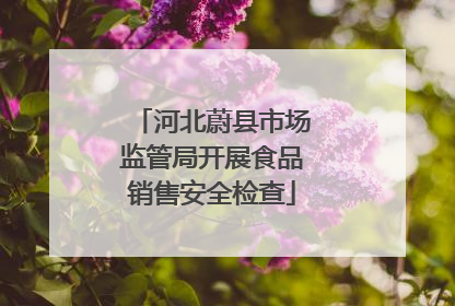 河北蔚县市场监管局开展食品销售安全检查