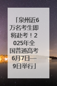 泉州近6万名考生即将赴考！2025年全国普通高考6月7日—9日举行