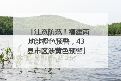 注意防范！福建两地涉橙色预警，43县市区涉黄色预警