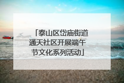 泰山区岱庙街道通天社区开展端午节文化系列活动