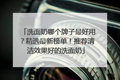 洗面奶哪个牌子最好用？精选最新榜单！推荐清洁效果好的洗面奶