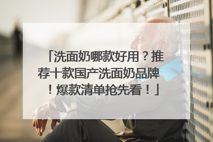 洗面奶哪款好用？推荐十款国产洗面奶品牌！爆款清单抢先看！