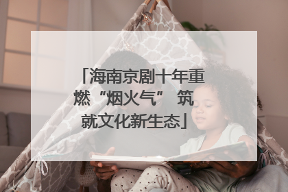 海南京剧十年重燃“烟火气” 筑就文化新生态