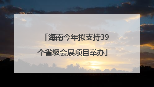 海南今年拟支持39个省级会展项目举办