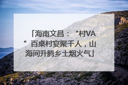 海南文昌：“村VA”百桌村宴聚千人，山海间升腾乡土烟火气