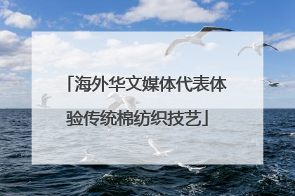 海外华文媒体代表体验传统棉纺织技艺
