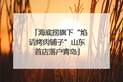 海底捞旗下“焰请烤肉铺子”山东首店落户青岛