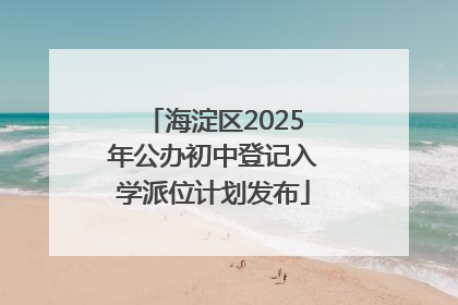 海淀区2025年公办初中登记入学派位计划发布