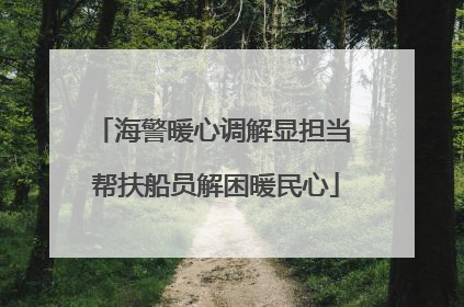 海警暖心调解显担当 帮扶船员解困暖民心