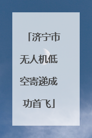 济宁市无人机低空寄递成功首飞