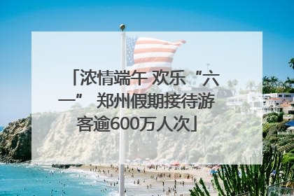 浓情端午 欢乐“六一” 郑州假期接待游客逾600万人次