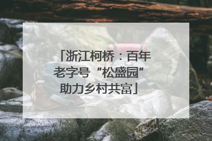 浙江柯桥：百年老字号“松盛园”助力乡村共富