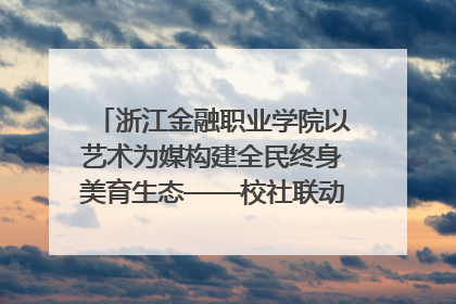 浙江金融职业学院以艺术为媒构建全民终身美育生态——校社联动共谱美育新篇章