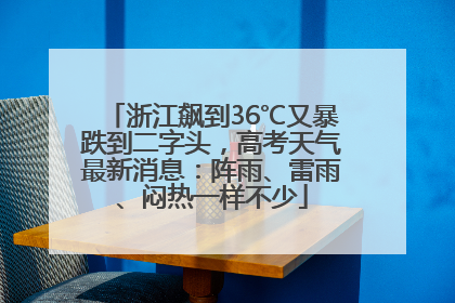 浙江飙到36℃又暴跌到二字头，高考天气最新消息：阵雨、雷雨、闷热一样不少