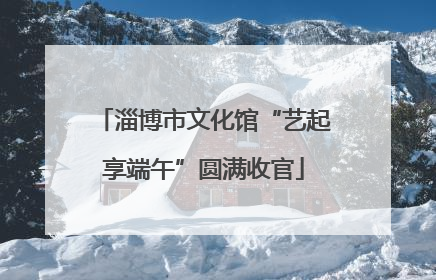 淄博市文化馆“艺起享端午”圆满收官