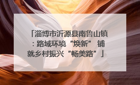 淄博市沂源县南鲁山镇：路域环境“焕新” 铺就乡村振兴“畅美路”