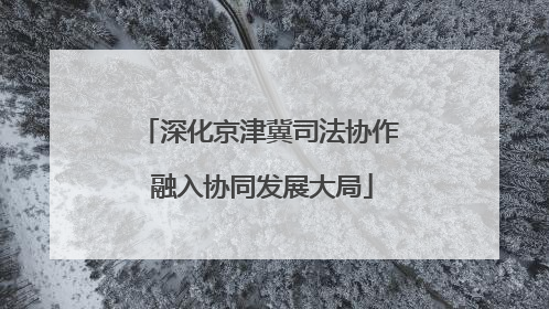 深化京津冀司法协作 融入协同发展大局