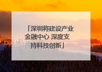 深圳将建设产业金融中心 深度支持科技创新