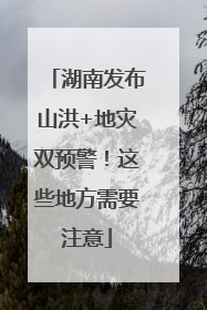 湖南发布山洪+地灾双预警！这些地方需要注意