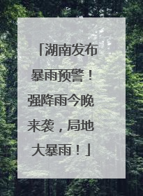 湖南发布暴雨预警！强降雨今晚来袭，局地大暴雨！