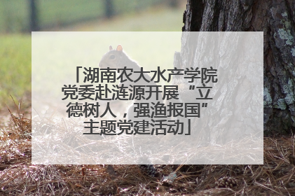 湖南农大水产学院党委赴涟源开展“立德树人，强渔报国”主题党建活动