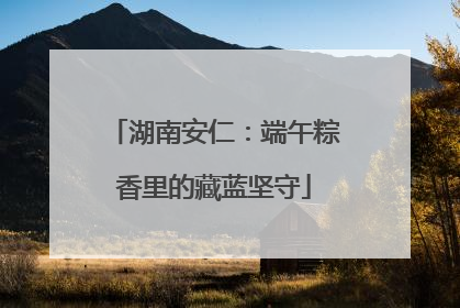 湖南安仁：端午粽香里的藏蓝坚守
