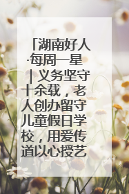 湖南好人·每周一星｜义务坚守十余载，老人创办留守儿童假日学校，用爱传道以心授艺
