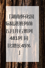 湖南怀化国际陆港班列前五月开行班列481列 同比增长45%